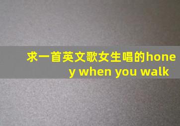 求一首英文歌女生唱的honey when you walk